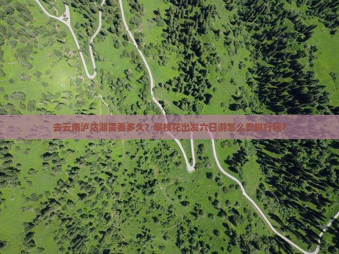 去云南泸沽湖需要多久？攀枝花出发六日游怎么安排行程？
