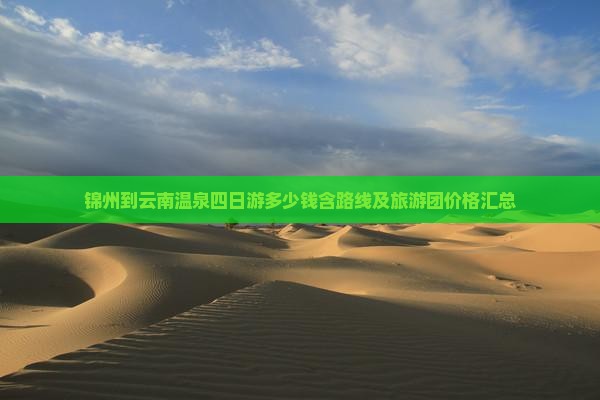 锦州到云南温泉四日游多少钱含路线及旅游团价格汇总