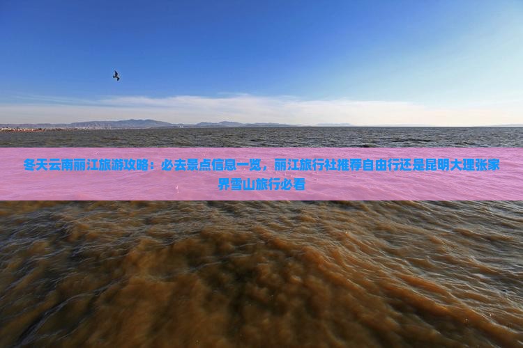 冬天云南丽江旅游攻略：必去景点信息一览，丽江旅行社推荐自由行还是昆明大理张家界雪山旅行必看