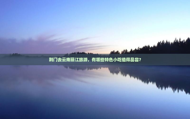 荆门去云南丽江旅游，有哪些特色小吃值得品尝？