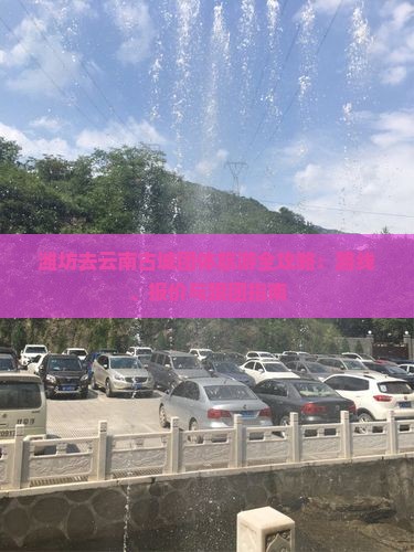潍坊去云南古城团体旅游全攻略：路线、报价与跟团指南