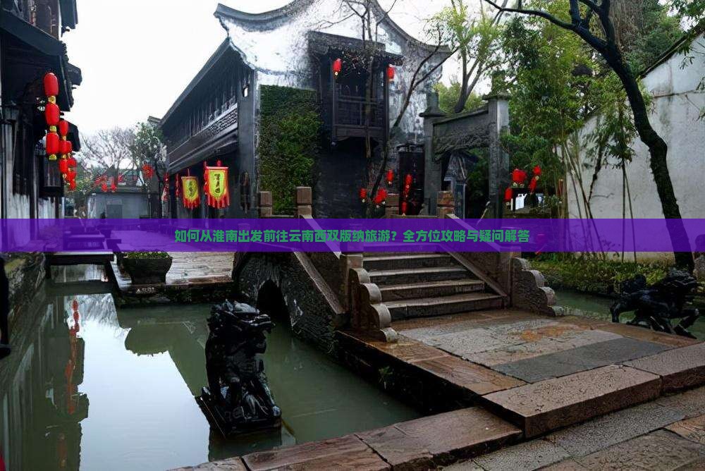 如何从淮南出发前往云南西双版纳旅游？全方位攻略与疑问解答