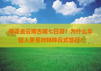 菏泽去云南古城七日游？为什么年轻人更喜欢特种兵式旅行？