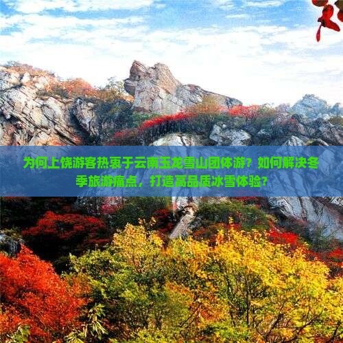 为何上饶游客热衷于云南玉龙雪山团体游？如何解决冬季旅游痛点，打造高品质冰雪体验？