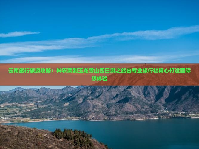 云南旅行旅游攻略：神农架到玉龙雪山四日游之旅由专业旅行社精心打造国际级体验