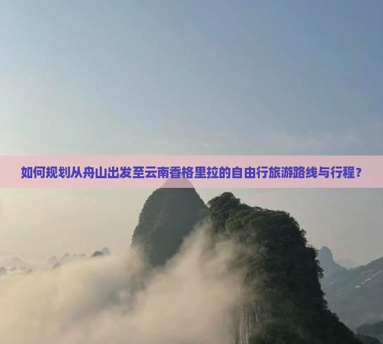 如何规划从舟山出发至云南香格里拉的自由行旅游路线与行程？
