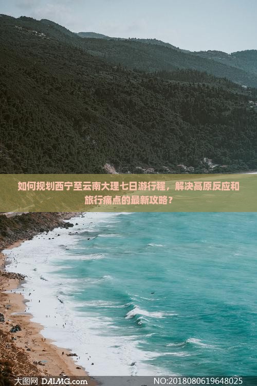 如何规划西宁至云南大理七日游行程，解决高原反应和旅行痛点的最新攻略？