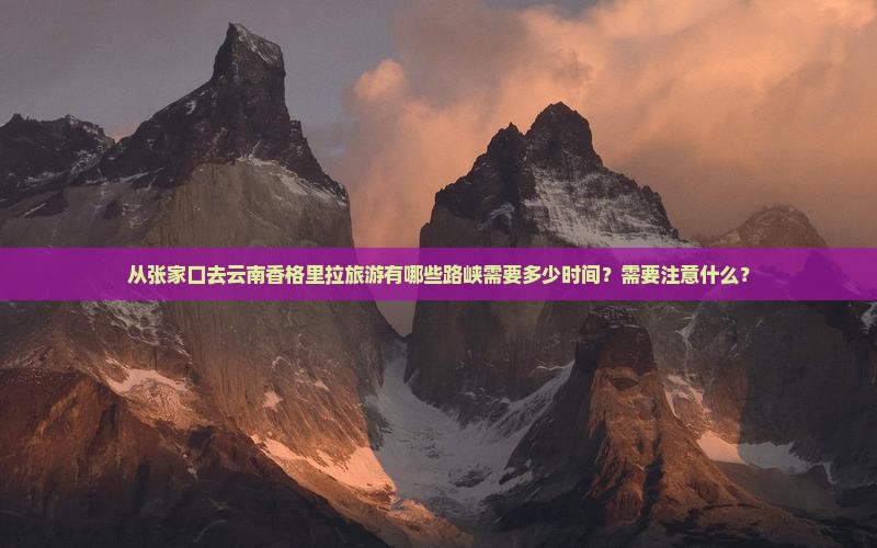 从张家口去云南香格里拉旅游有哪些路峡需要多少时间？需要注意什么？