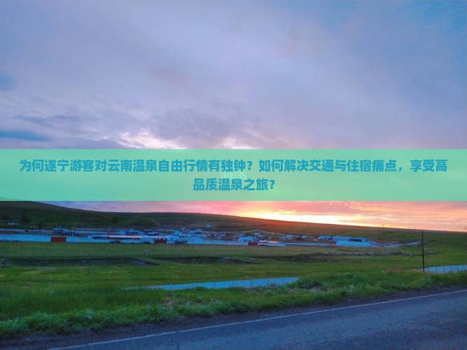为何遂宁游客对云南温泉自由行情有独钟？如何解决交通与住宿痛点，享受高品质温泉之旅？