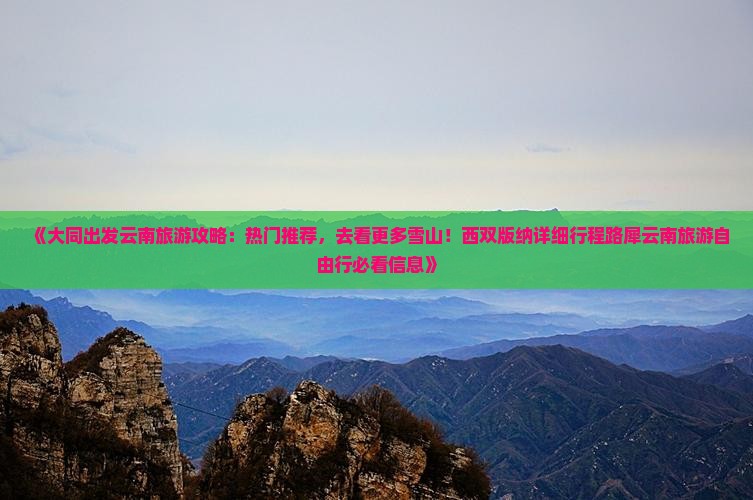 《大同出发云南旅游攻略：热门推荐，去看更多雪山！西双版纳详细行程路犀云南旅游自由行必看信息》