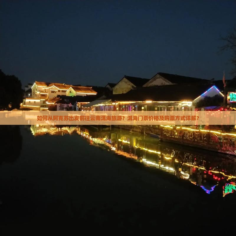 如何从阿克苏出发前往云南洱海旅游？洱海门票价格及购票方式详解？