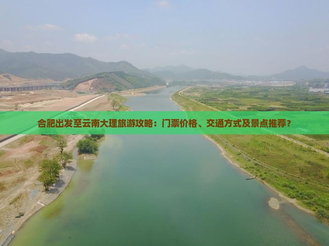 合肥出发至云南大理旅游攻略：门票价格、交通方式及景点推荐？