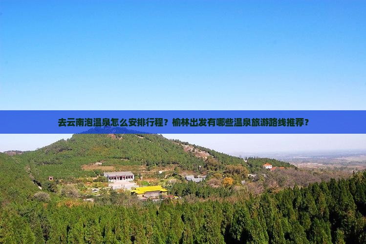 去云南泡温泉怎么安排行程？榆林出发有哪些温泉旅游路线推荐？