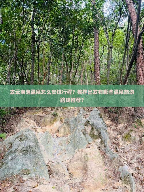 去云南泡温泉怎么安排行程？榆林出发有哪些温泉旅游路线推荐？