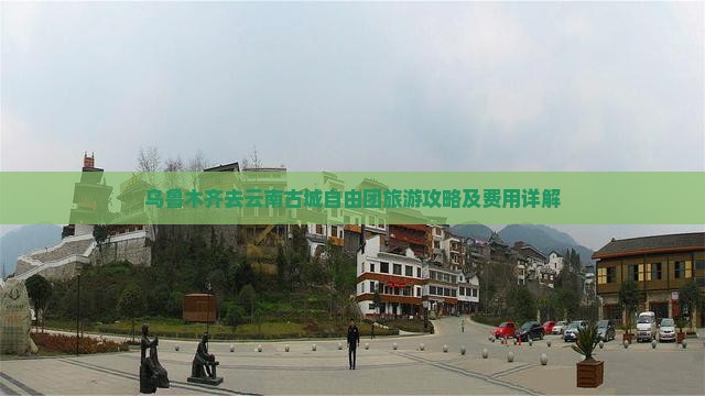 乌鲁木齐去云南古城自由团旅游攻略及费用详解