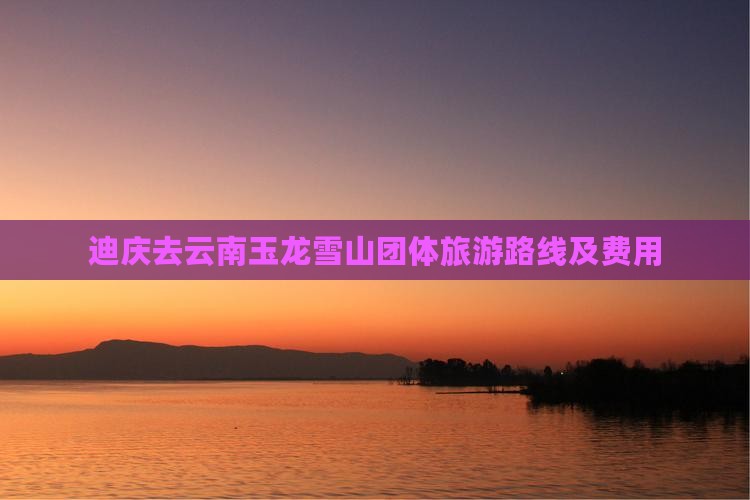 迪庆去云南玉龙雪山团体旅游路线及费用