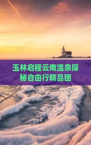 玉林启程云南温泉探秘自由行精品团