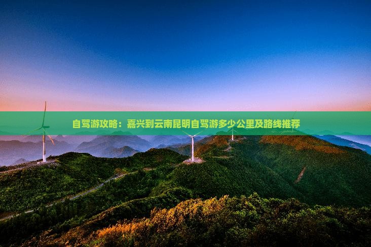 自驾游攻略：嘉兴到云南昆明自驾游多少公里及路线推荐