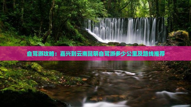 自驾游攻略：嘉兴到云南昆明自驾游多少公里及路线推荐