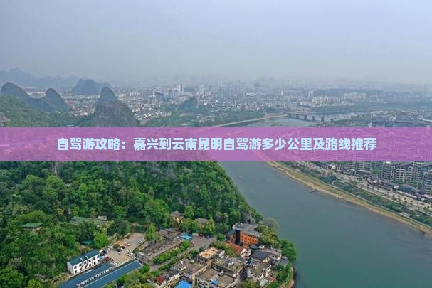 自驾游攻略：嘉兴到云南昆明自驾游多少公里及路线推荐
