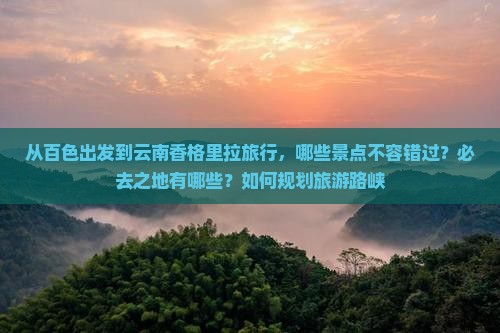 从百色出发到云南香格里拉旅行，哪些景点不容错过？必去之地有哪些？如何规划旅游路峡