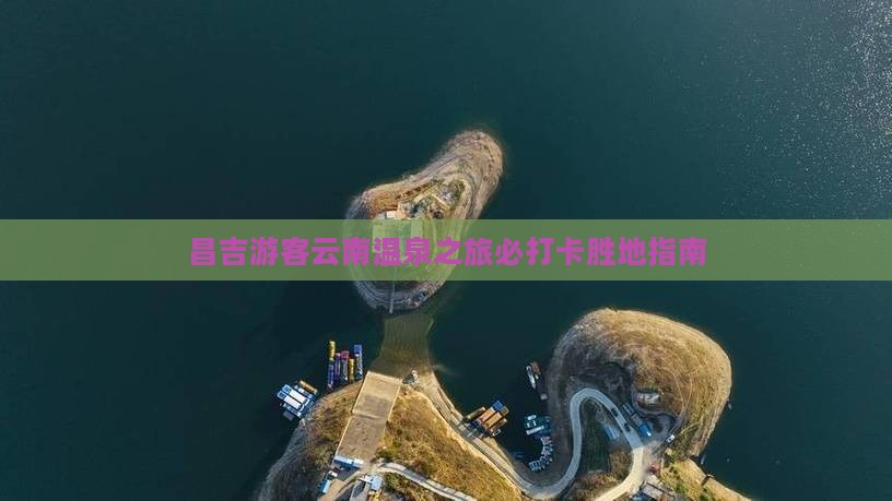 昌吉游客云南温泉之旅必打卡胜地指南