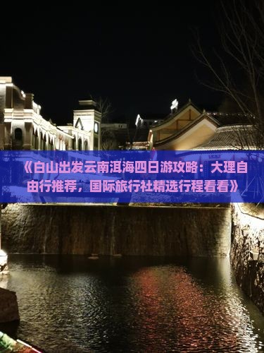 《白山出发云南洱海四日游攻略：大理自由行推荐，国际旅行社精选行程看看》