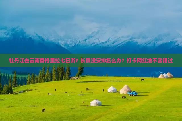 牡丹江去云南香格里拉七日游？长假没安排怎么办？打卡网红地不容错过