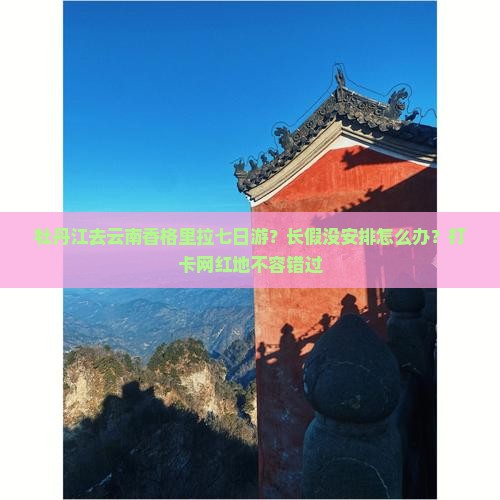 牡丹江去云南香格里拉七日游？长假没安排怎么办？打卡网红地不容错过