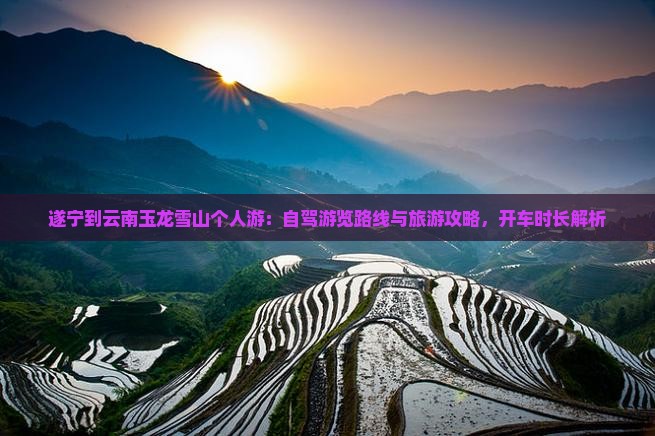 遂宁到云南玉龙雪山个人游：自驾游览路线与旅游攻略，开车时长解析