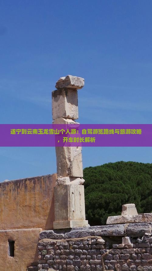 遂宁到云南玉龙雪山个人游：自驾游览路线与旅游攻略，开车时长解析