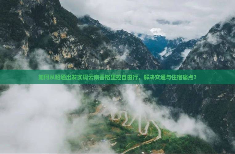 如何从昭通出发实现云南香格里拉自由行，解决交通与住宿痛点？