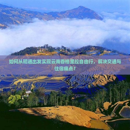 如何从昭通出发实现云南香格里拉自由行，解决交通与住宿痛点？