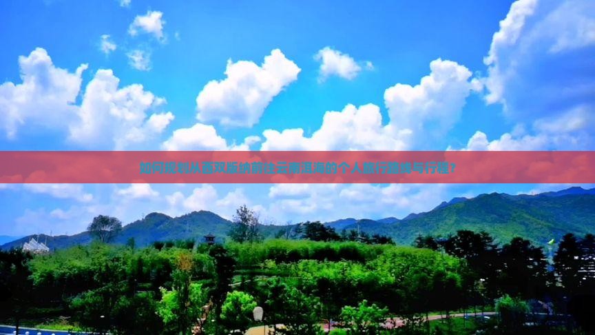 如何规划从西双版纳前往云南洱海的个人旅行路线与行程？