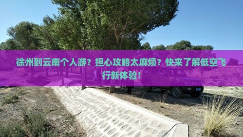 徐州到云南个人游？担心攻略太麻烦？快来了解低空飞行新体验！