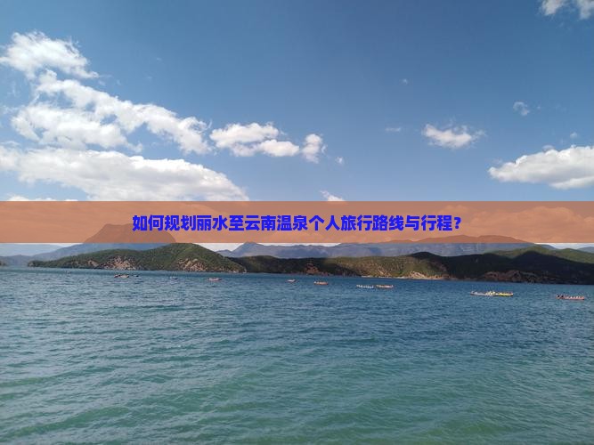 如何规划丽水至云南温泉个人旅行路线与行程？