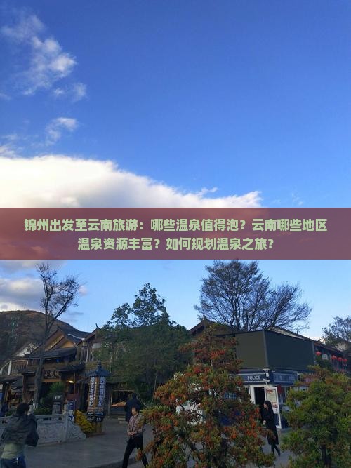 锦州出发至云南旅游：哪些温泉值得泡？云南哪些地区温泉资源丰富？如何规划温泉之旅？