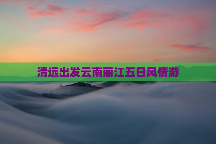 清远出发云南丽江五日风情游