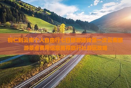 铜仁到云南个人自由行七日旅游路线第一次云南旅游景点费用信息推荐旅行社游玩攻略