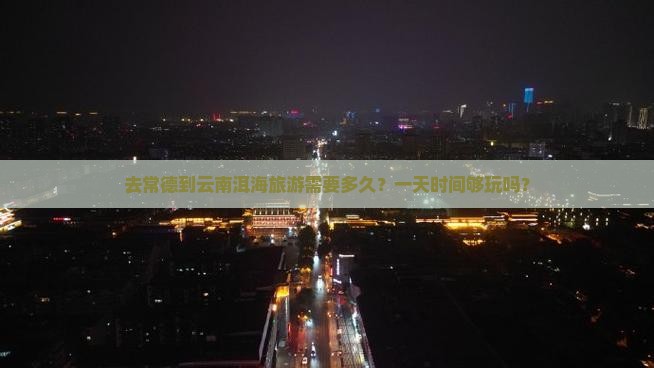 去常德到云南洱海旅游需要多久？一天时间够玩吗？