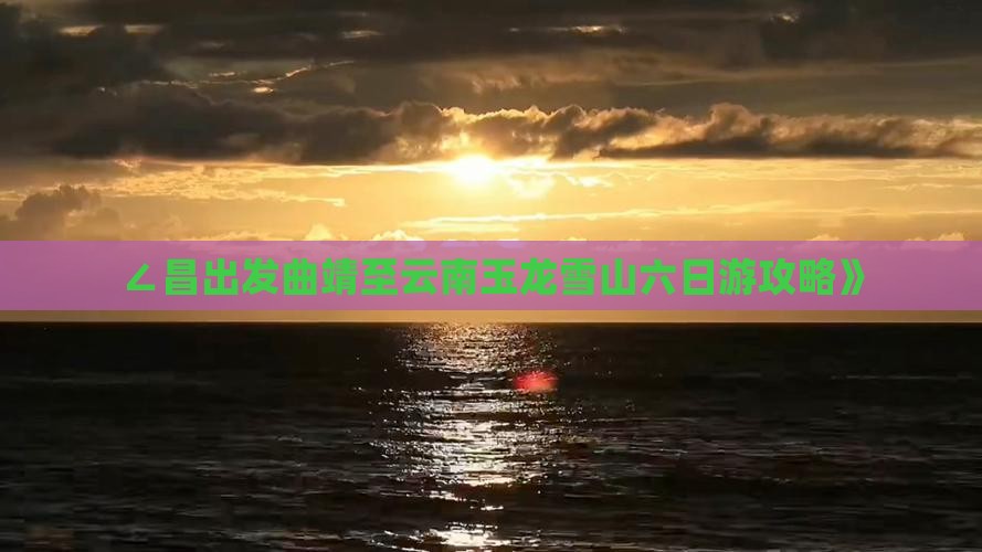∠昌出发曲靖至云南玉龙雪山六日游攻略》