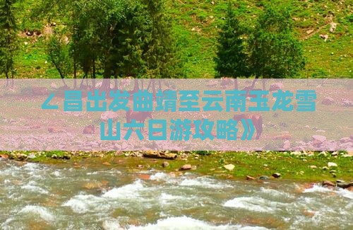 ∠昌出发曲靖至云南玉龙雪山六日游攻略》