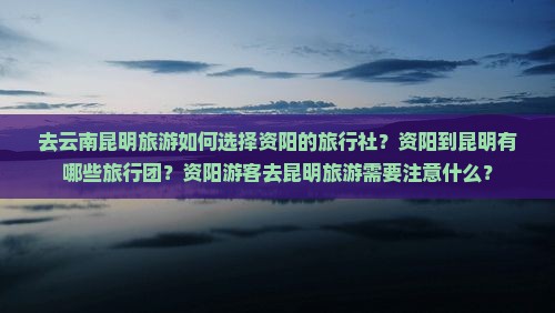 去云南昆明旅游如何选择资阳的旅行社？资阳到昆明有哪些旅行团？资阳游客去昆明旅游需要注意什么？