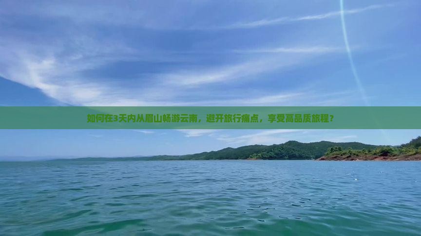 如何在3天内从眉山畅游云南，避开旅行痛点，享受高品质旅程？