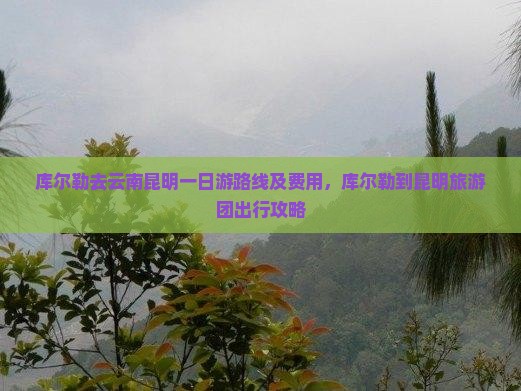 库尔勒去云南昆明一日游路线及费用，库尔勒到昆明旅游团出行攻略