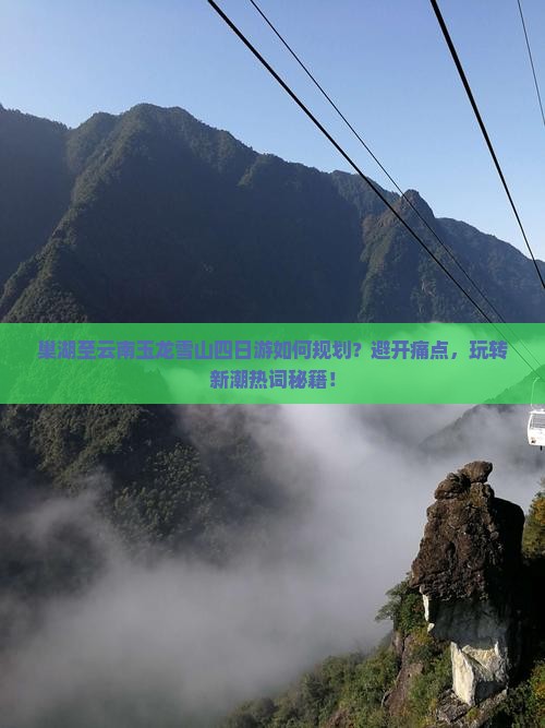 巢湖至云南玉龙雪山四日游如何规划？避开痛点，玩转新潮热词秘籍！