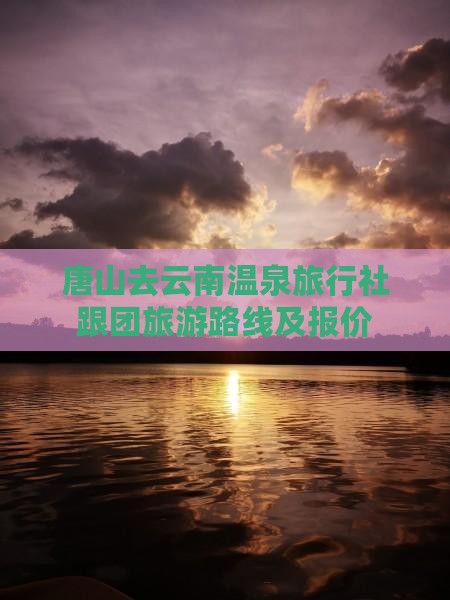 唐山去云南温泉旅行社跟团旅游路线及报价