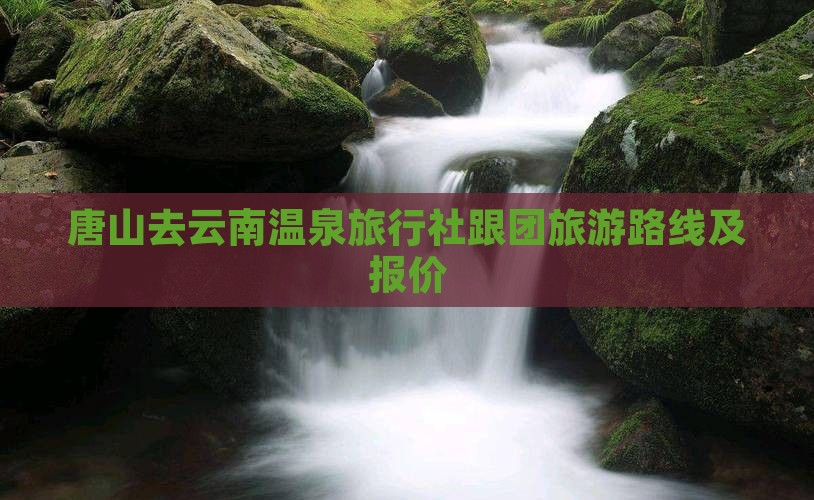 唐山去云南温泉旅行社跟团旅游路线及报价