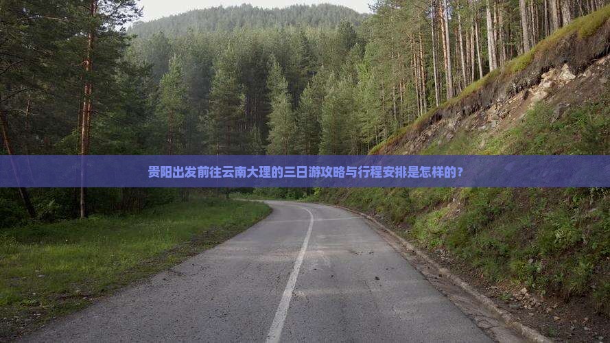 贵阳出发前往云南大理的三日游攻略与行程安排是怎样的？