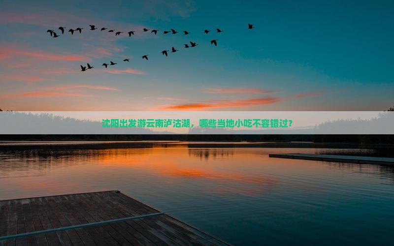 沈阳出发游云南泸沽湖，哪些当地小吃不容错过？